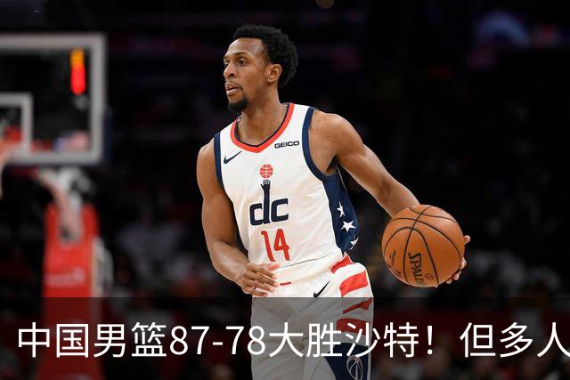 中国男篮87-78大胜沙特！但多人状态拉胯，两大缺陷或葬送夺冠路