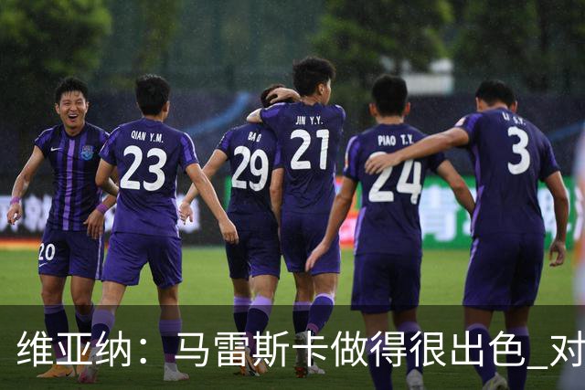 维亚纳：马雷斯卡做得很出色 对这套阵容未来几年竞争力充满信心