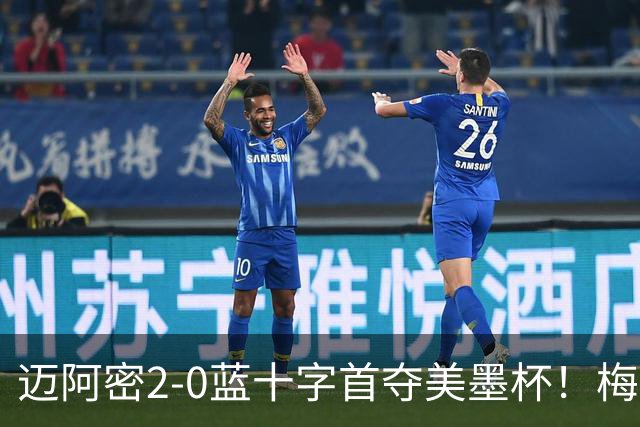 迈阿密2-0蓝十字首夺美墨杯！梅西传射迎百球里程碑＆生涯第48冠